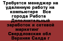 Требуется менеджер на удаленную работу на компьютере - Все города Работа » Дополнительный заработок и сетевой маркетинг   . Свердловская обл.,Верхняя Салда г.